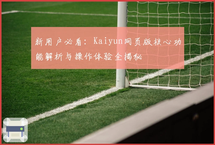 新用户必看：Kaiyun网页版核心功能解析与操作体验全揭秘