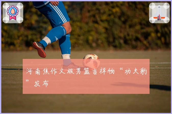 河南焦作文旅男篮吉祥物“功夫豹”发布