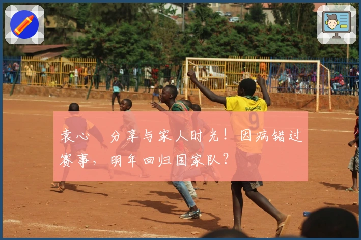 袁心玥分享与家人时光！因病错过赛事，明年回归国家队？