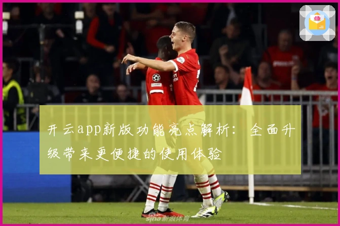 开云app新版功能亮点解析:全面升级带来更便捷的使用体验