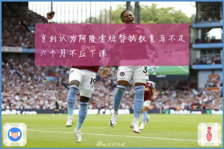 亨利认为阿隆索短暂执教皇马不足六个月不应下课