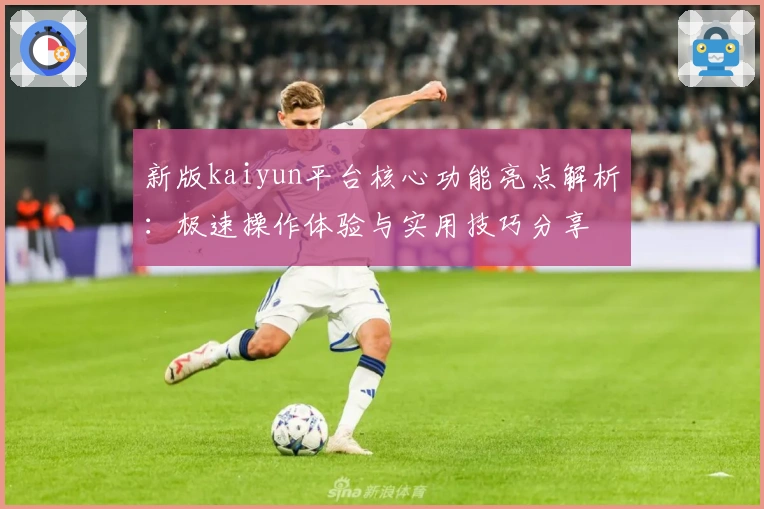 新版kaiyun平台核心功能亮点解析:极速操作体验与实用技巧分享