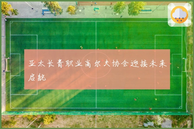 亚太长青职业高尔夫协会迎接未来启航