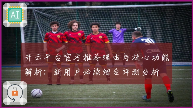 开云平台官方推荐理由与核心功能解析：新用户必读综合评测分析