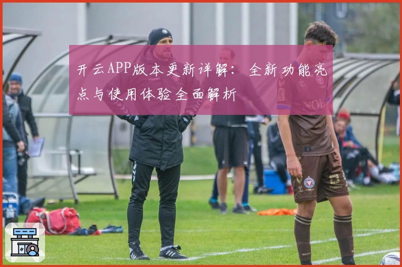 开云APP版本更新详解:全新功能亮点与使用体验全面解析