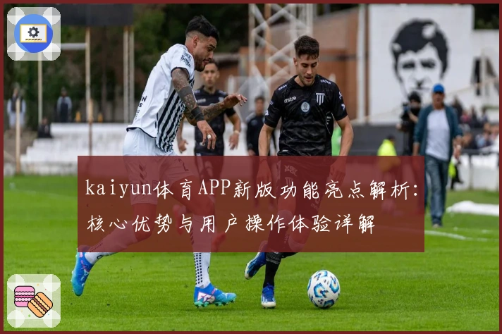 kaiyun体育APP新版功能亮点解析：核心优势与用户操作体验详解