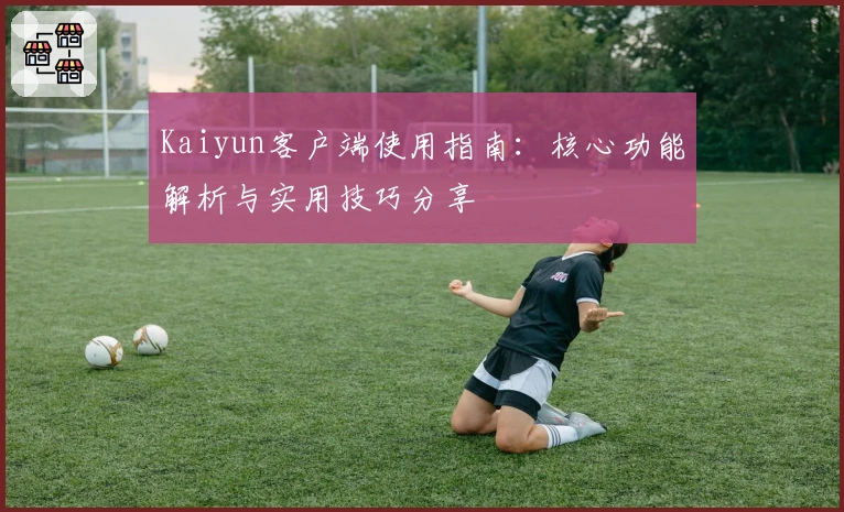 Kaiyun客户端使用指南：核心功能解析与实用技巧分享