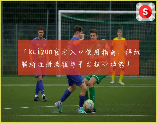 「kaiyun官方入口使用指南：详细解析注册流程与平台核心功能」