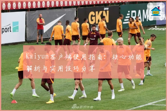 Kaiyun客户端使用指南：核心功能解析与实用技巧分享