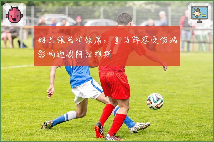 姆巴佩或将缺席，皇马阵容受伤病影响迎战阿拉维斯