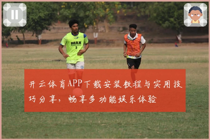开云体育APP下载安装教程与实用技巧分享,畅享多功能娱乐体验