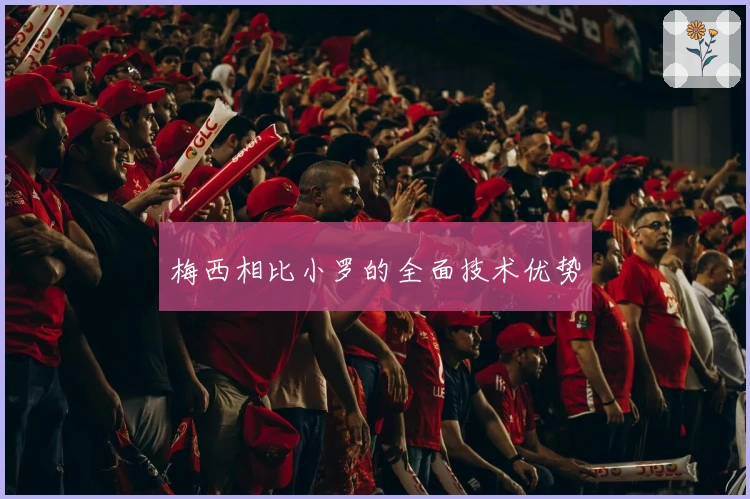 梅西相比小罗的全面技术优势