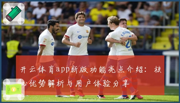 开云体育app新版功能亮点介绍:核心优势解析与用户体验分享