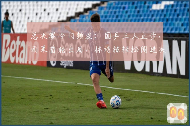 总决赛冷门频发：国乒三人止步，雨果首轮出局，林诗栋轻松闯进决赛