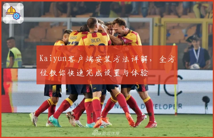 Kaiyun客户端安装方法详解，全方位教你快速完成设置与体验