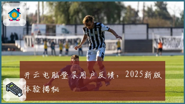 开云电脑登录用户反馈,2025新版体验揭秘