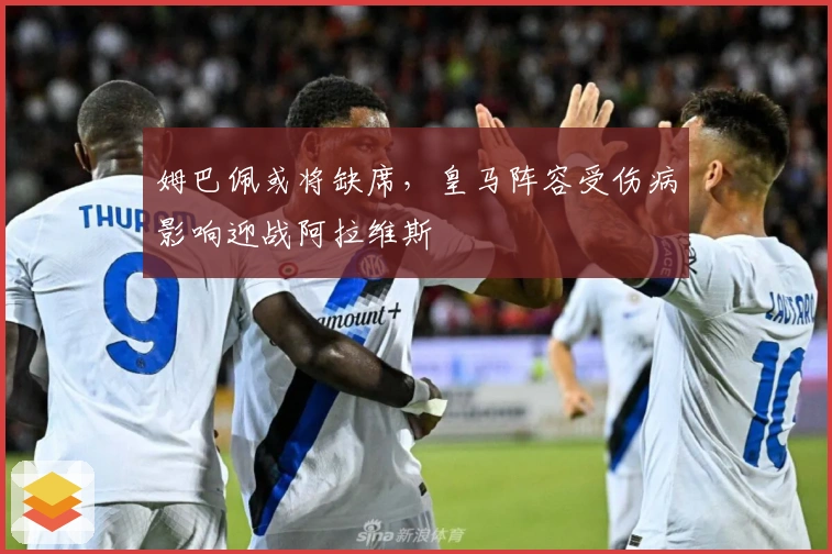 姆巴佩或将缺席，皇马阵容受伤病影响迎战阿拉维斯