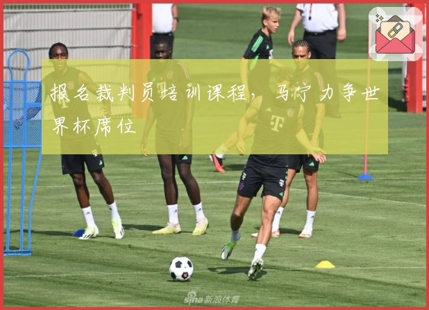报名裁判员培训课程，马宁力争世界杯席位