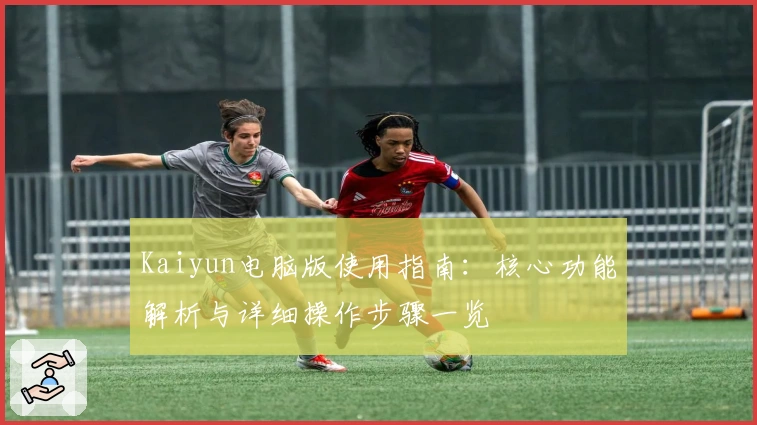 Kaiyun电脑版使用指南：核心功能解析与详细操作步骤一览