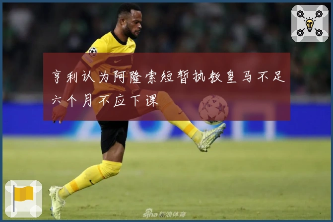 亨利认为阿隆索短暂执教皇马不足六个月不应下课