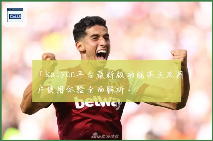 「kaiyun平台最新版功能亮点及用户使用体验全面解析」