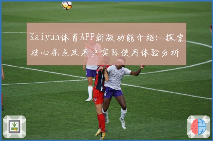 Kaiyun体育APP新版功能介绍:探索核心亮点及用户实际使用体验分析