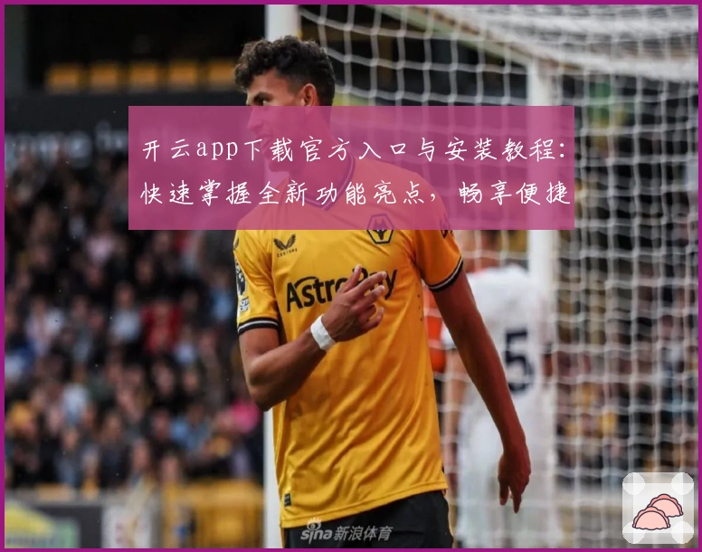 开云app下载官方入口与安装教程:快速掌握全新功能亮点,畅享便捷使用体验