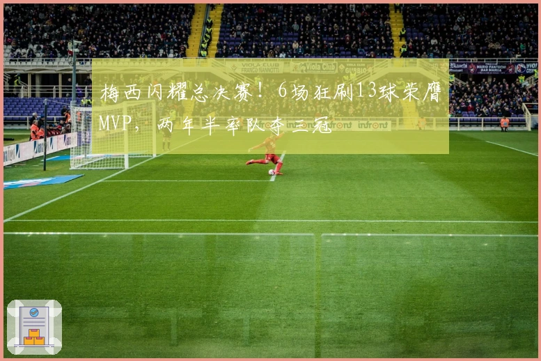 梅西闪耀总决赛！6场狂刷13球荣膺MVP，两年半率队夺三冠