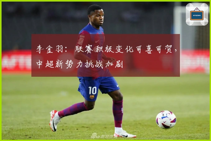 李金羽：联赛积极变化可喜可贺，中超新势力挑战加剧