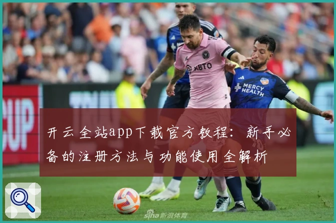 开云全站app下载官方教程：新手必备的注册方法与功能使用全解析