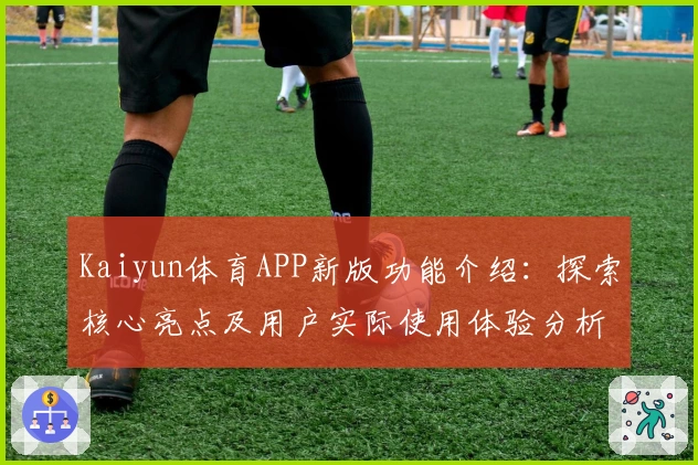 Kaiyun体育APP新版功能介绍：探索核心亮点及用户实际使用体验分析