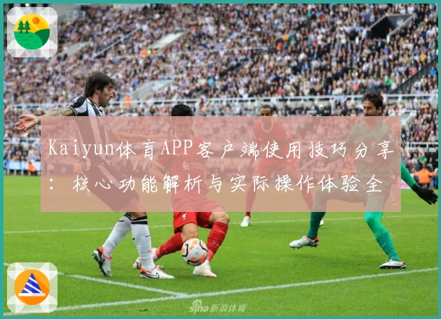 Kaiyun体育APP客户端使用技巧分享：核心功能解析与实际操作体验全面解析