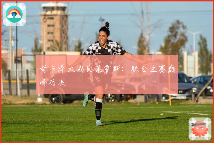 奇卡泽大战瓦莱霍斯：联合主赛巅峰对决