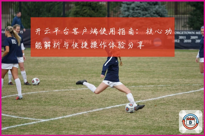 开云平台客户端使用指南：核心功能解析与快捷操作体验分享