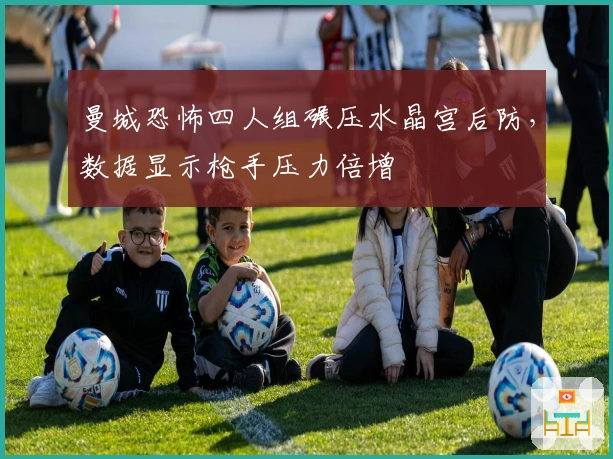 曼城恐怖四人组碾压水晶宫后防，数据显示枪手压力倍增