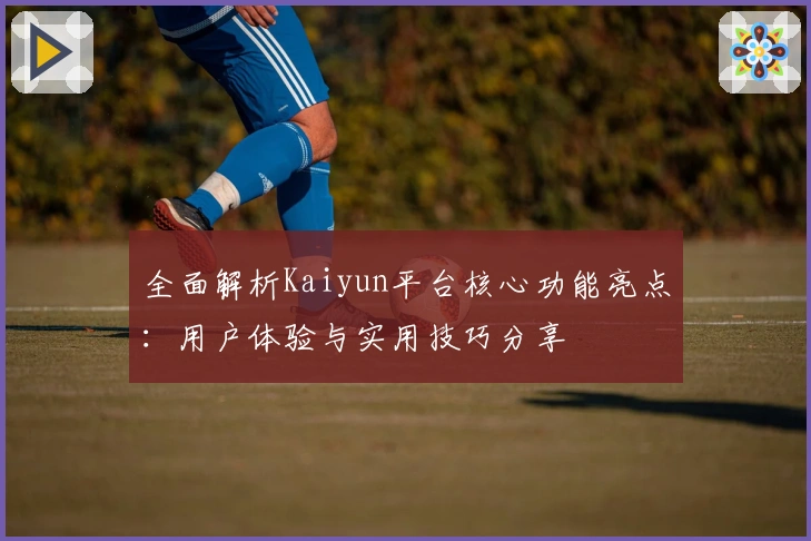 全面解析Kaiyun平台核心功能亮点:用户体验与实用技巧分享