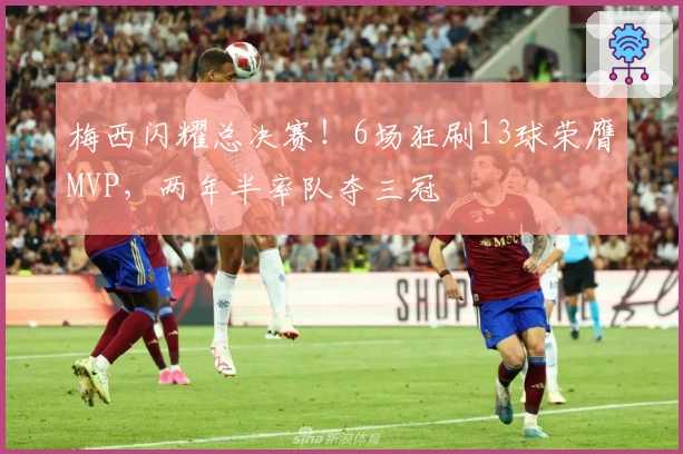 梅西闪耀总决赛！6场狂刷13球荣膺MVP，两年半率队夺三冠