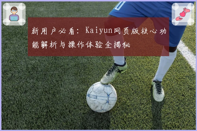 新用户必看：Kaiyun网页版核心功能解析与操作体验全揭秘