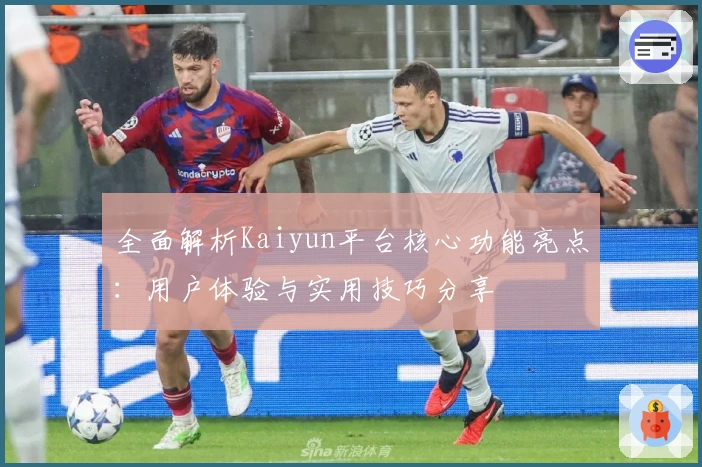 全面解析Kaiyun平台核心功能亮点：用户体验与实用技巧分享
