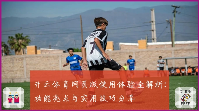 开云体育网页版使用体验全解析：功能亮点与实用技巧分享