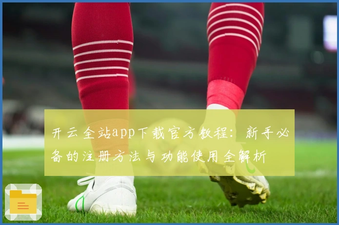 开云全站app下载官方教程：新手必备的注册方法与功能使用全解析