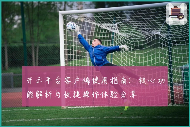 开云平台客户端使用指南：核心功能解析与快捷操作体验分享