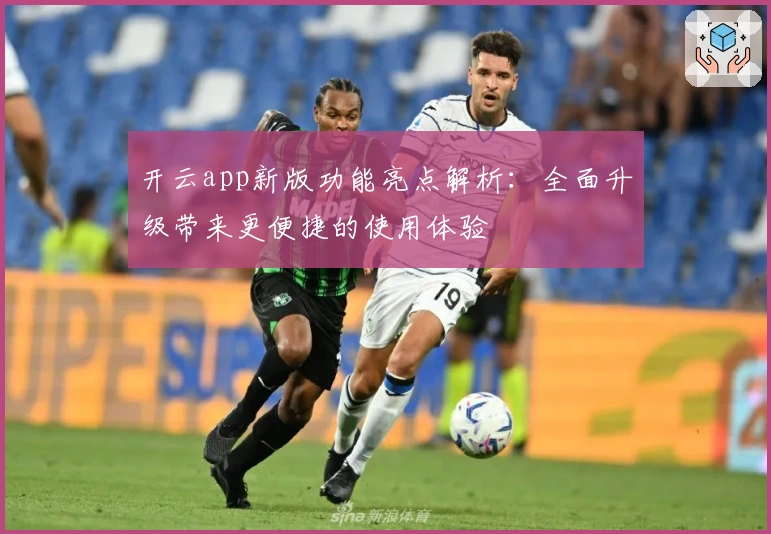 开云app新版功能亮点解析：全面升级带来更便捷的使用体验