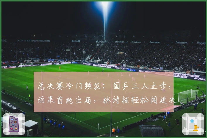 总决赛冷门频发：国乒三人止步，雨果首轮出局，林诗栋轻松闯进决赛